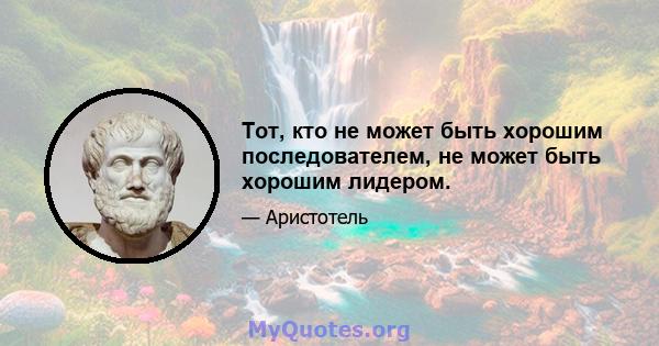 Тот, кто не может быть хорошим последователем, не может быть хорошим лидером.