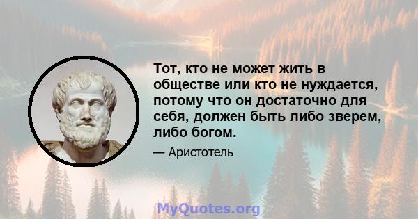 Тот, кто не может жить в обществе или кто не нуждается, потому что он достаточно для себя, должен быть либо зверем, либо богом.