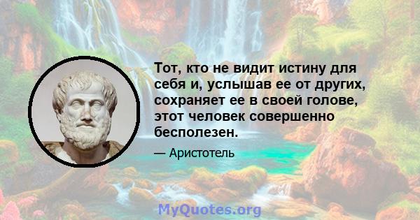 Тот, кто не видит истину для себя и, услышав ее от других, сохраняет ее в своей голове, этот человек совершенно бесполезен.