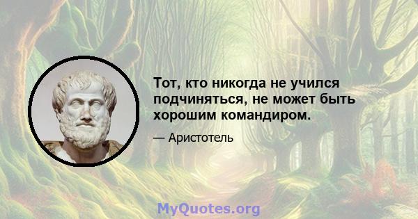 Тот, кто никогда не учился подчиняться, не может быть хорошим командиром.