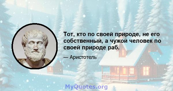 Тот, кто по своей природе, не его собственный, а чужой человек по своей природе раб.