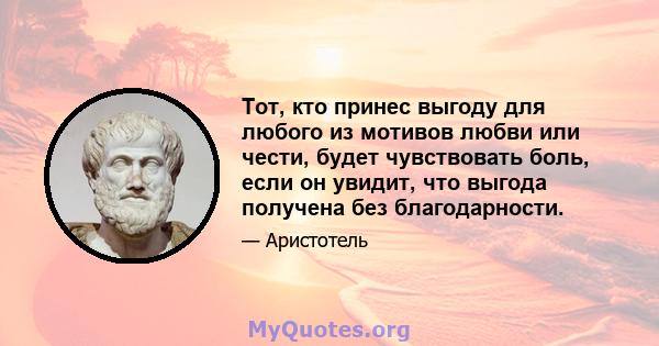 Тот, кто принес выгоду для любого из мотивов любви или чести, будет чувствовать боль, если он увидит, что выгода получена без благодарности.