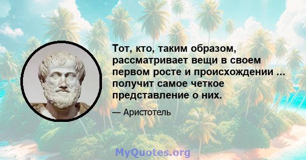 Тот, кто, таким образом, рассматривает вещи в своем первом росте и происхождении ... получит самое четкое представление о них.