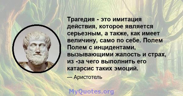 Трагедия - это имитация действия, которое является серьезным, а также, как имеет величину, само по себе. Полем Полем с инцидентами, вызывающими жалость и страх, из -за чего выполнить его катарсис таких эмоций.