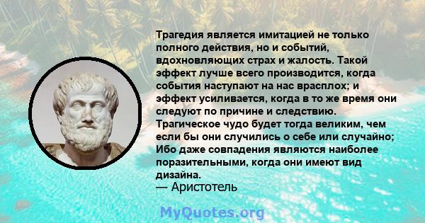 Трагедия является имитацией не только полного действия, но и событий, вдохновляющих страх и жалость. Такой эффект лучше всего производится, когда события наступают на нас врасплох; и эффект усиливается, когда в то же