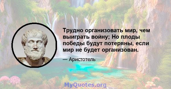 Трудно организовать мир, чем выиграть войну; Но плоды победы будут потеряны, если мир не будет организован.