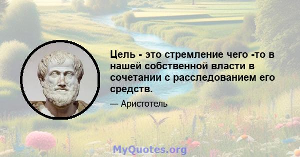 Цель - это стремление чего -то в нашей собственной власти в сочетании с расследованием его средств.