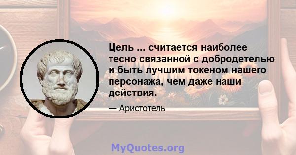 Цель ... считается наиболее тесно связанной с добродетелью и быть лучшим токеном нашего персонажа, чем даже наши действия.