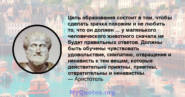 Цель образования состоит в том, чтобы сделать зрачка похожим и не любить то, что он должен ... у маленького человеческого животного сначала не будет правильных ответов. Должны быть обучены чувствовать удовольствие,