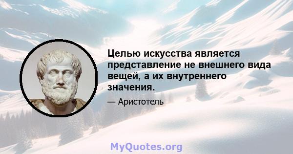 Целью искусства является представление не внешнего вида вещей, а их внутреннего значения.