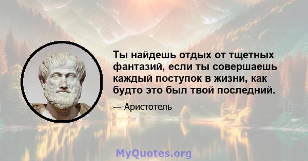 Ты найдешь отдых от тщетных фантазий, если ты совершаешь каждый поступок в жизни, как будто это был твой последний.