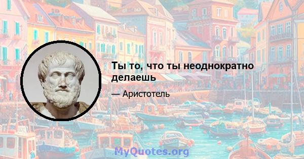 Ты то, что ты неоднократно делаешь