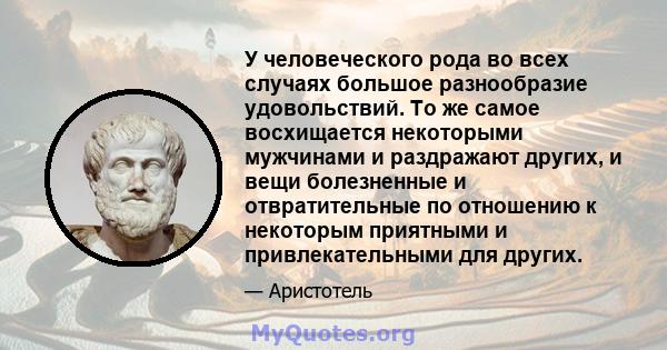 У человеческого рода во всех случаях большое разнообразие удовольствий. То же самое восхищается некоторыми мужчинами и раздражают других, и вещи болезненные и отвратительные по отношению к некоторым приятными и