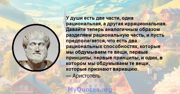 У души есть две части, одна рациональная, а другая иррациональная. Давайте теперь аналогичным образом разделяем рациональную часть, и пусть предполагается, что есть два рациональных способностях, которые мы обдумываем