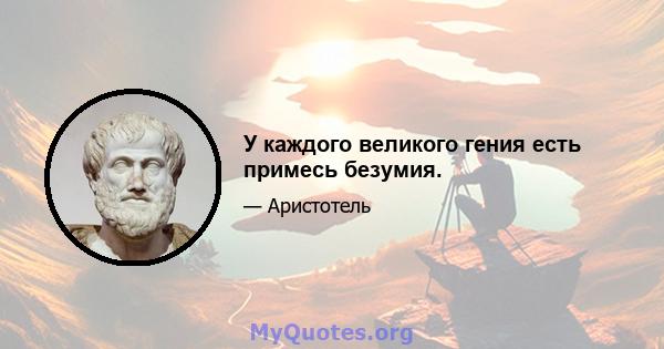 У каждого великого гения есть примесь безумия.