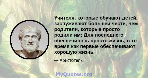 Учителя, которые обучают детей, заслуживают большей чести, чем родители, которые просто родили им; Для последнего обеспечилось просто жизнь, в то время как первые обеспечивают хорошую жизнь.