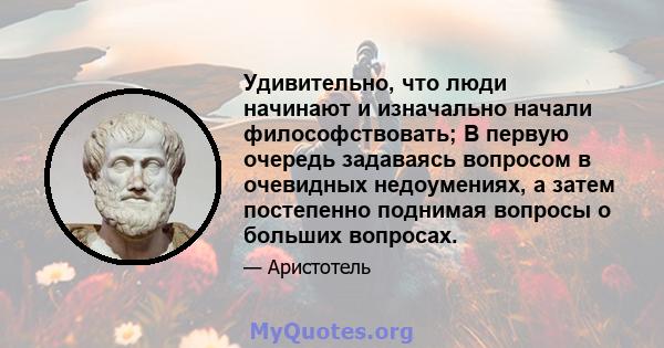 Удивительно, что люди начинают и изначально начали философствовать; В первую очередь задаваясь вопросом в очевидных недоумениях, а затем постепенно поднимая вопросы о больших вопросах.