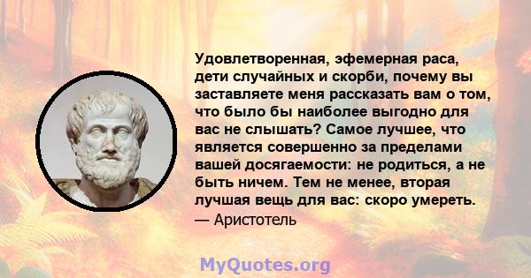 Удовлетворенная, эфемерная раса, дети случайных и скорби, почему вы заставляете меня рассказать вам о том, что было бы наиболее выгодно для вас не слышать? Самое лучшее, что является совершенно за пределами вашей