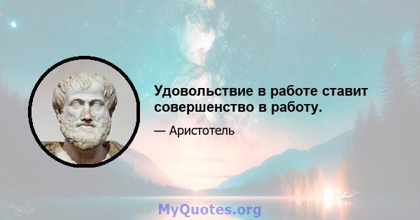 Удовольствие в работе ставит совершенство в работу.