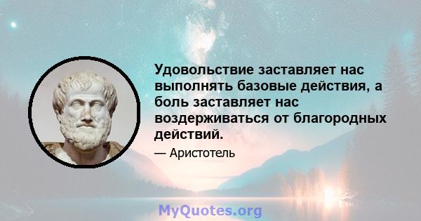 Удовольствие заставляет нас выполнять базовые действия, а боль заставляет нас воздерживаться от благородных действий.