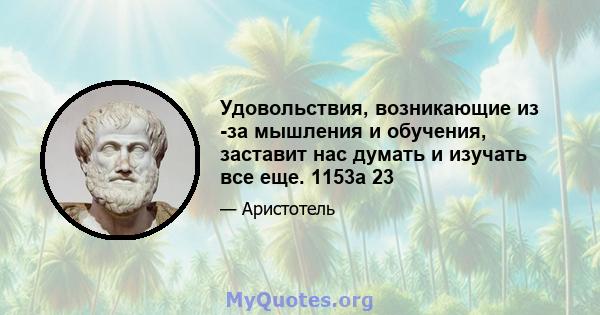 Удовольствия, возникающие из -за мышления и обучения, заставит нас думать и изучать все еще. 1153a 23