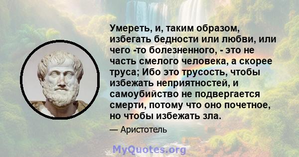 Умереть, и, таким образом, избегать бедности или любви, или чего -то болезненного, - это не часть смелого человека, а скорее труса; Ибо это трусость, чтобы избежать неприятностей, и самоубийство не подвергается смерти,