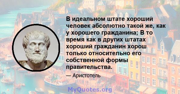 В идеальном штате хороший человек абсолютно такой же, как у хорошего гражданина; В то время как в других штатах хороший гражданин хорош только относительно его собственной формы правительства.