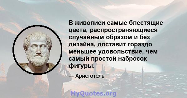 В живописи самые блестящие цвета, распространяющиеся случайным образом и без дизайна, доставит гораздо меньшее удовольствие, чем самый простой набросок фигуры.