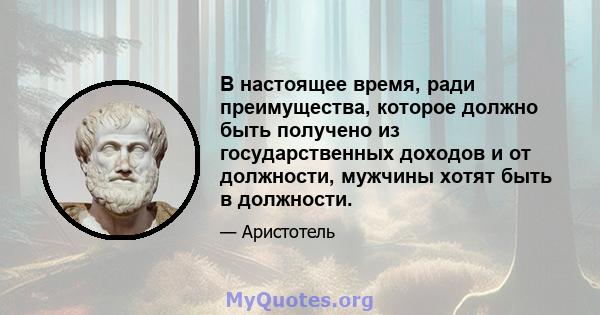 В настоящее время, ради преимущества, которое должно быть получено из государственных доходов и от должности, мужчины хотят быть в должности.