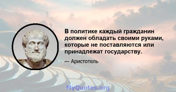 В политике каждый гражданин должен обладать своими руками, которые не поставляются или принадлежат государству.