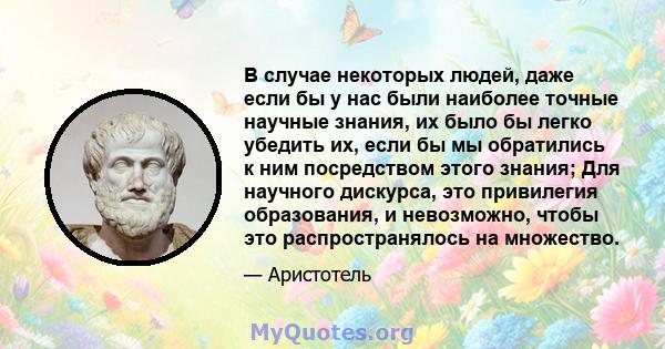 В случае некоторых людей, даже если бы у нас были наиболее точные научные знания, их было бы легко убедить их, если бы мы обратились к ним посредством этого знания; Для научного дискурса, это привилегия образования, и