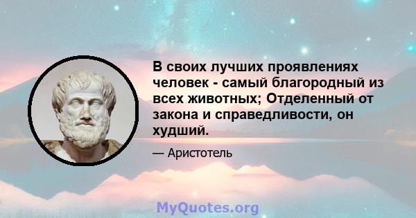 В своих лучших проявлениях человек - самый благородный из всех животных; Отделенный от закона и справедливости, он худший.