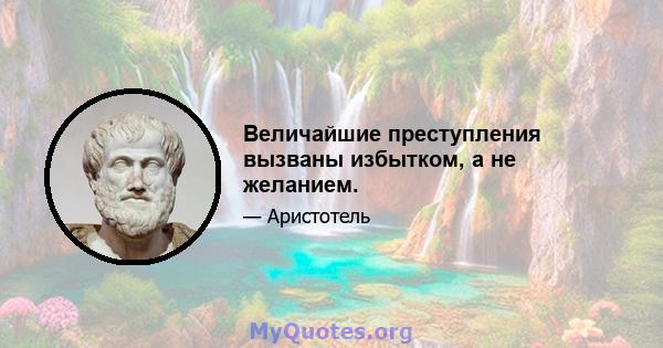 Величайшие преступления вызваны избытком, а не желанием.