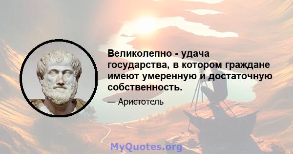 Великолепно - удача государства, в котором граждане имеют умеренную и достаточную собственность.