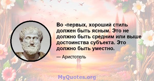 Во -первых, хороший стиль должен быть ясным. Это не должно быть средним или выше достоинства субъекта. Это должно быть уместно.