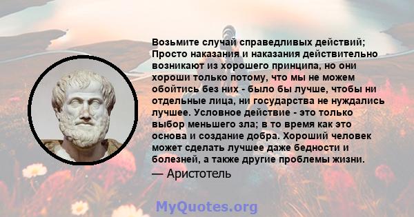 Возьмите случай справедливых действий; Просто наказания и наказания действительно возникают из хорошего принципа, но они хороши только потому, что мы не можем обойтись без них - было бы лучше, чтобы ни отдельные лица,