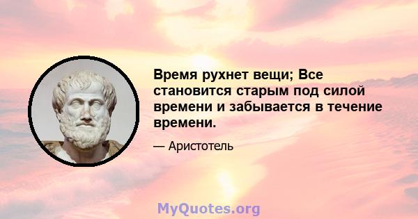 Время рухнет вещи; Все становится старым под силой времени и забывается в течение времени.