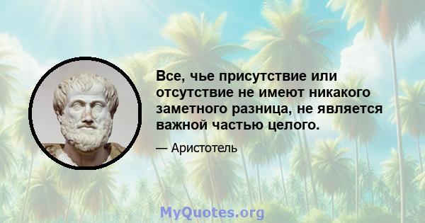 Все, чье присутствие или отсутствие не имеют никакого заметного разница, не является важной частью целого.