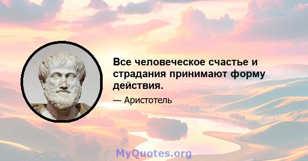 Все человеческое счастье и страдания принимают форму действия.