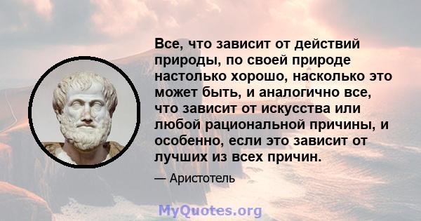 Все, что зависит от действий природы, по своей природе настолько хорошо, насколько это может быть, и аналогично все, что зависит от искусства или любой рациональной причины, и особенно, если это зависит от лучших из