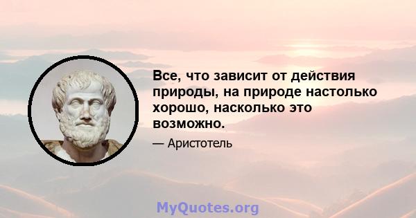 Все, что зависит от действия природы, на природе настолько хорошо, насколько это возможно.