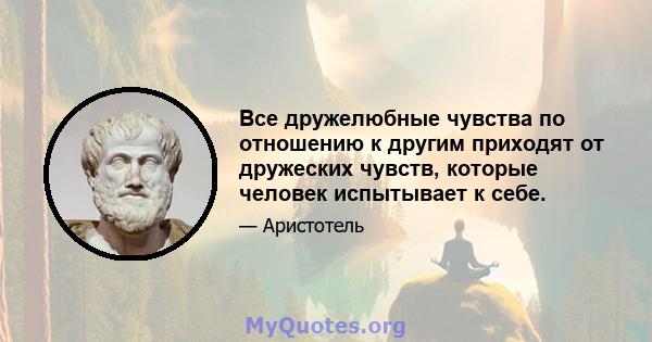 Все дружелюбные чувства по отношению к другим приходят от дружеских чувств, которые человек испытывает к себе.