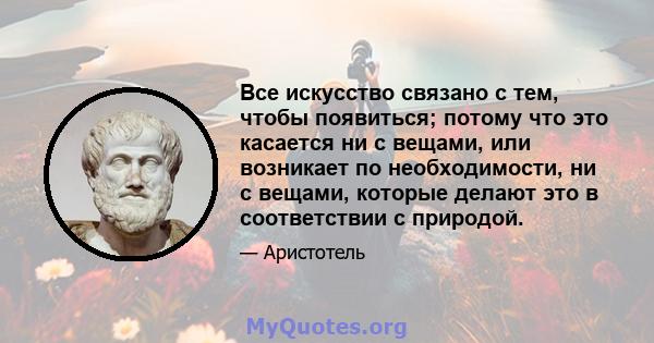 Все искусство связано с тем, чтобы появиться; потому что это касается ни с вещами, или возникает по необходимости, ни с вещами, которые делают это в соответствии с природой.