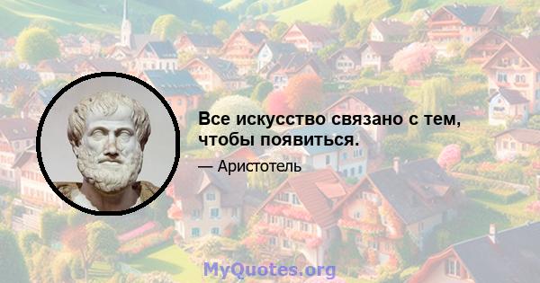 Все искусство связано с тем, чтобы появиться.