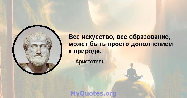 Все искусство, все образование, может быть просто дополнением к природе.