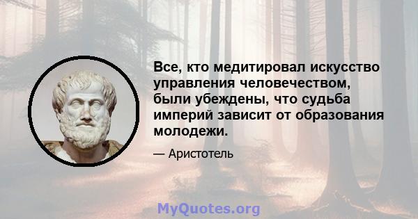 Все, кто медитировал искусство управления человечеством, были убеждены, что судьба империй зависит от образования молодежи.