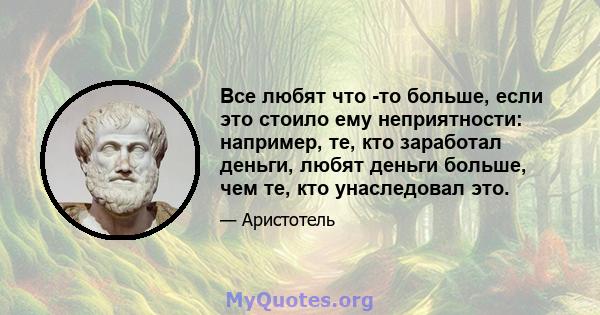 Все любят что -то больше, если это стоило ему неприятности: например, те, кто заработал деньги, любят деньги больше, чем те, кто унаследовал это.