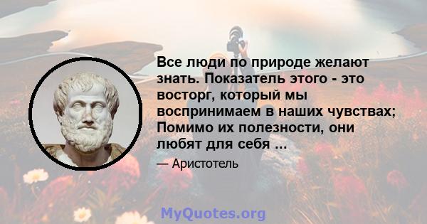 Все люди по природе желают знать. Показатель этого - это восторг, который мы воспринимаем в наших чувствах; Помимо их полезности, они любят для себя ...