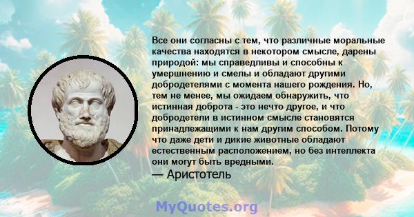 Все они согласны с тем, что различные моральные качества находятся в некотором смысле, дарены природой: мы справедливы и способны к умершнению и смелы и обладают другими добродетелями с момента нашего рождения. Но, тем