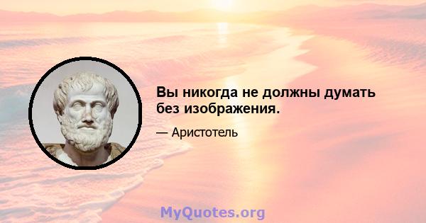 Вы никогда не должны думать без изображения.